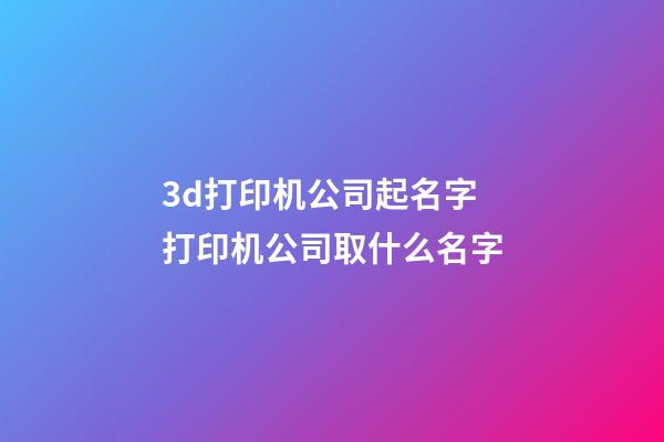 3d打印机公司起名字 打印机公司取什么名字-第1张-公司起名-玄机派